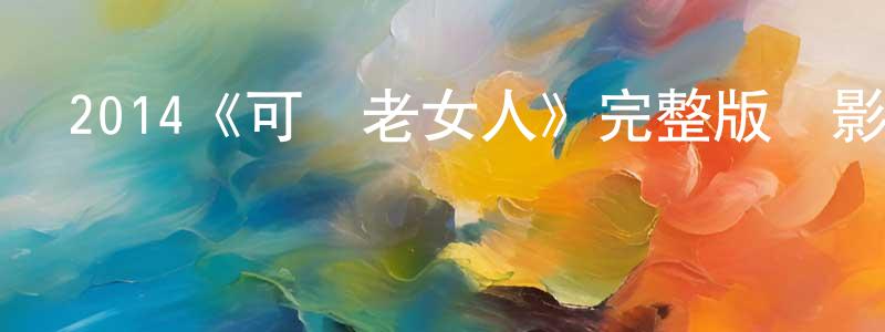 陳高全發布2014《可愛老女人》完整版電影/在線觀看/百度云-美劇天堂